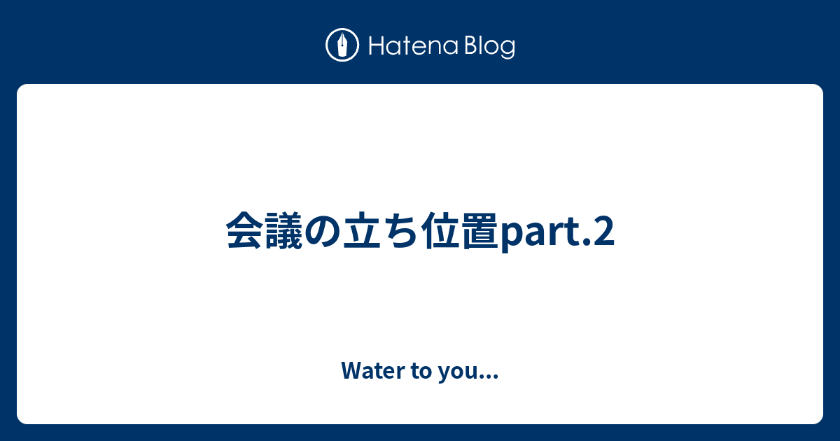 会議の立ち位置part 2 Water To You