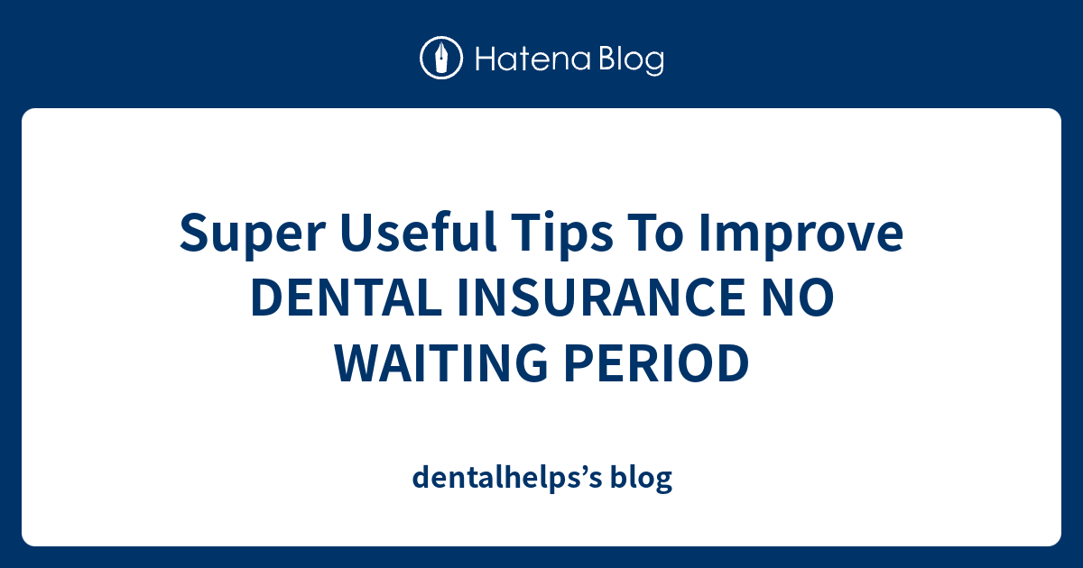 Super Useful Tips To Improve DENTAL INSURANCE NO WAITING PERIOD