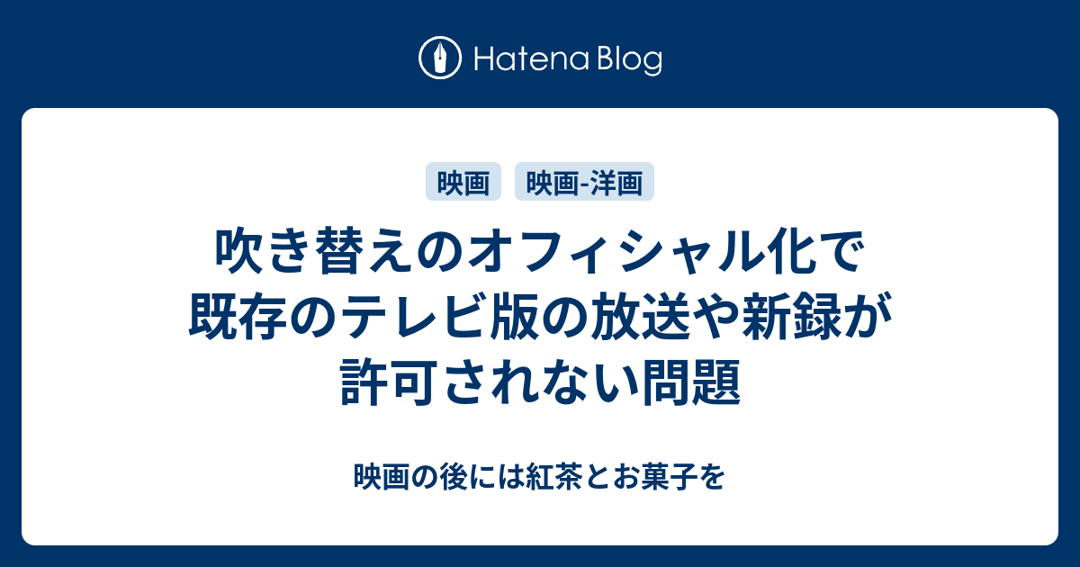 吹き替えのオフィシャル化で既存のテレビ版の放送や新録が許可されない問題 映画の後には紅茶とお菓子を