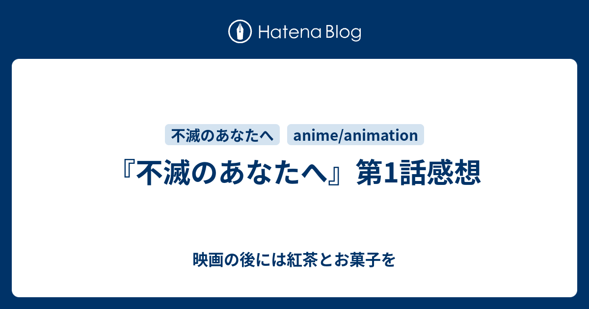 不滅のあなたへ 第1話感想 映画の後には紅茶とお菓子を