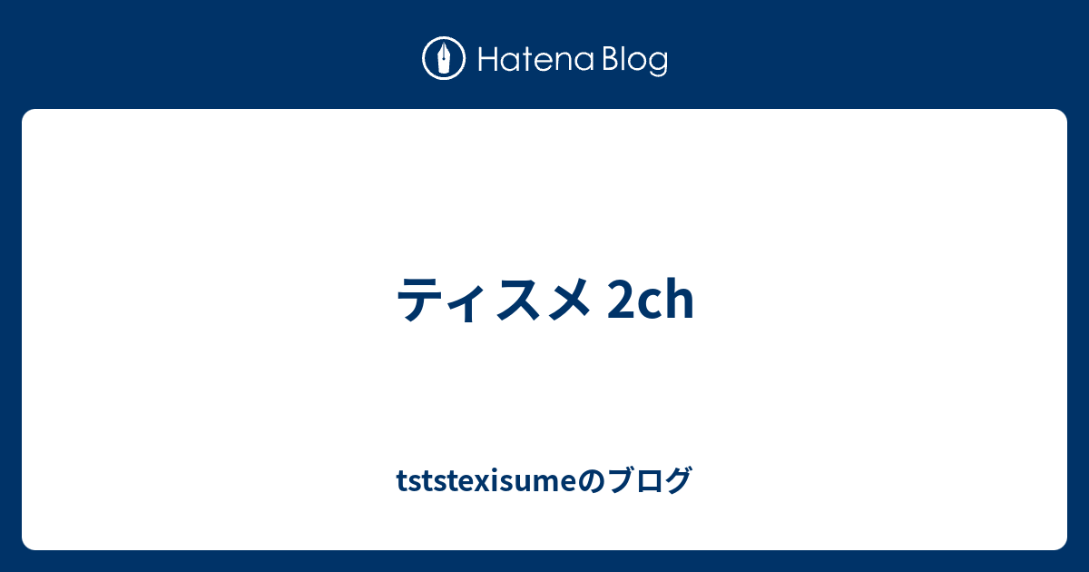 ティスメ 2ch Tststexisumeのブログ