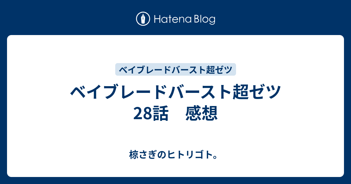 ベイブレードバースト超ゼツ 28話 感想 椋さぎのヒトリゴト