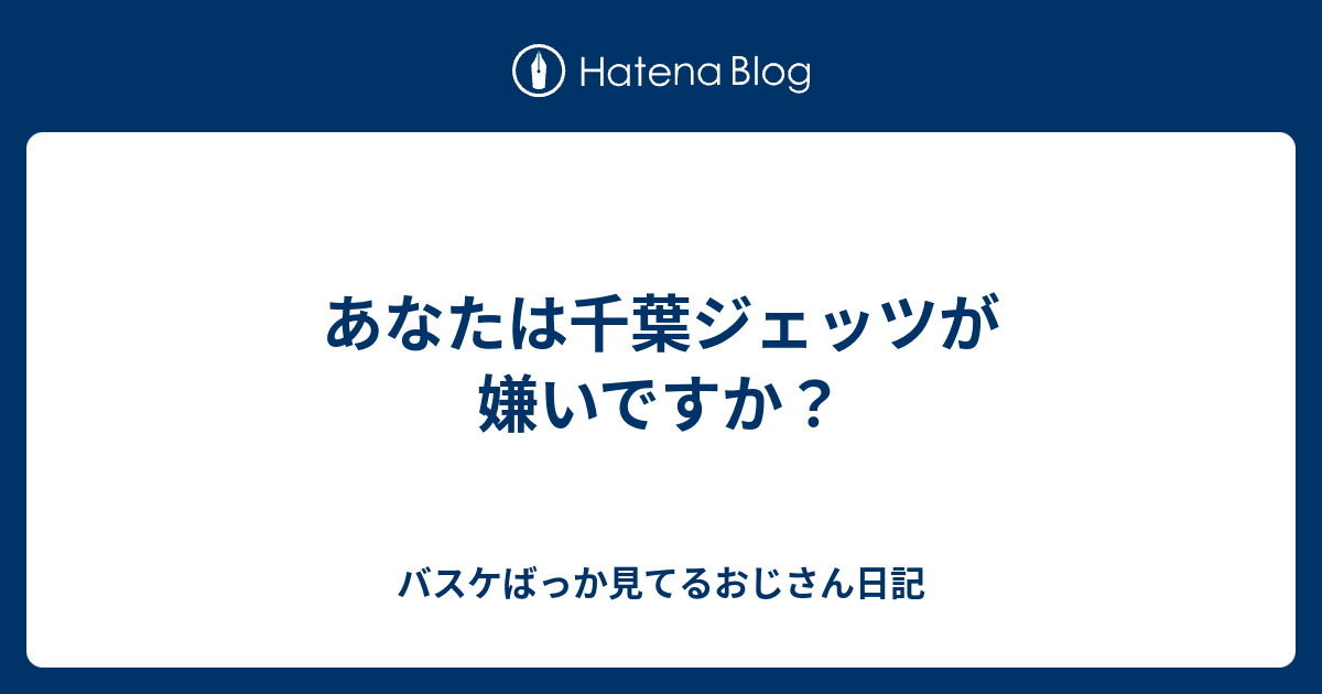 あなたは千葉ジェッツが嫌いですか バスケばっか見てるおじさん日記