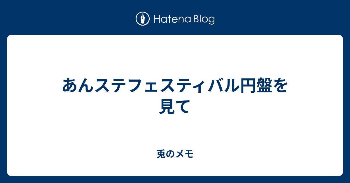 あんステフェスティバル円盤を見て 兎のメモ