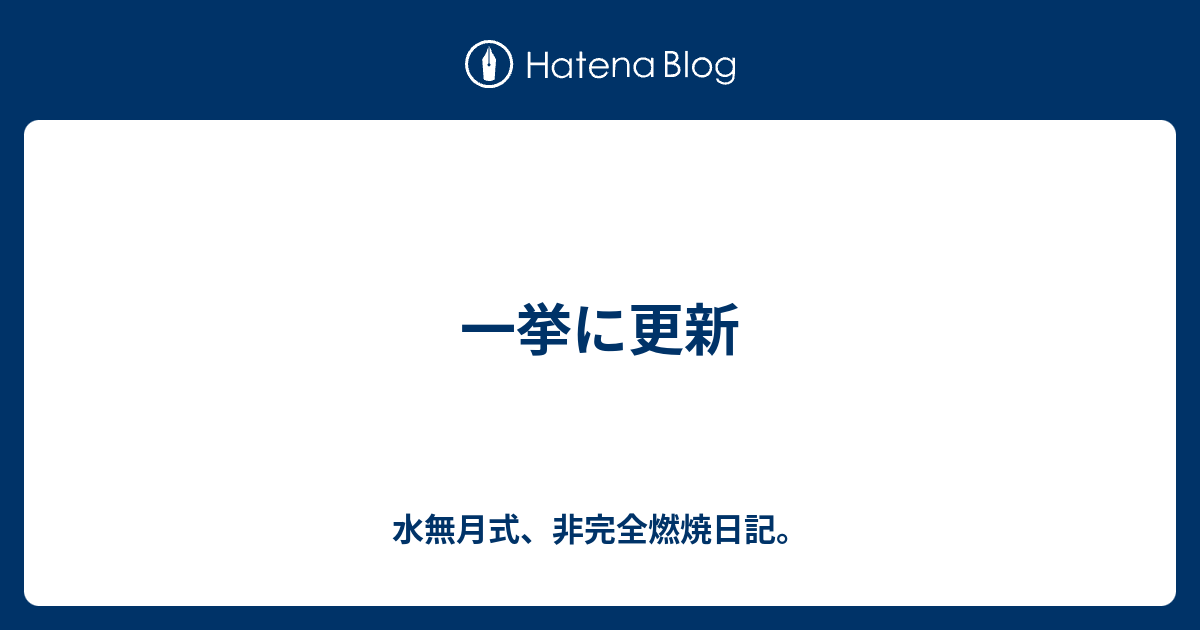 一挙に更新 - 水無月式、非完全燃焼日記。