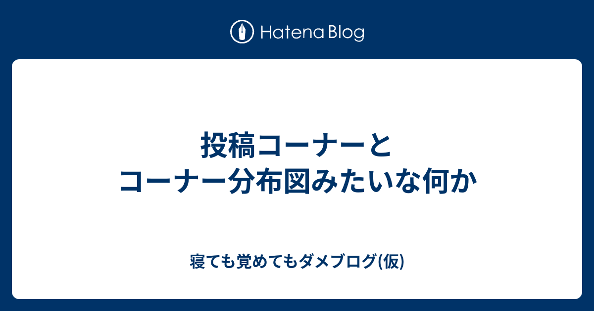 投稿コーナーとコーナー分布図みたいな何か 寝ても覚めてもダメブログ 仮