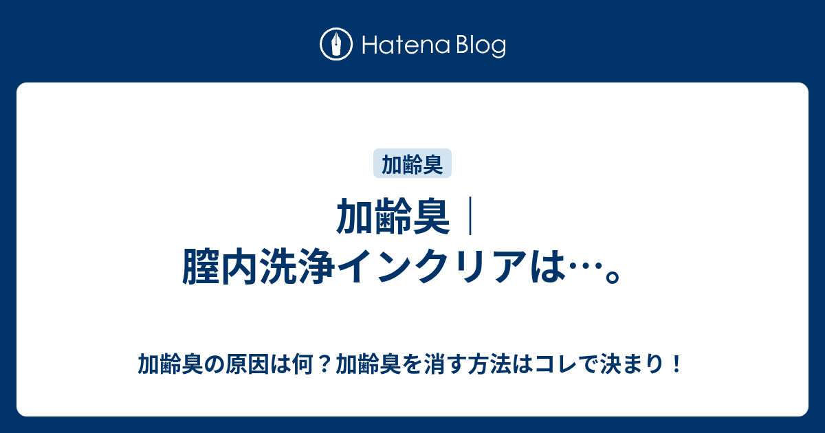 加齢臭 膣内洗浄インクリアは 加齢臭の原因は何 加齢臭を消す方法はコレで決まり