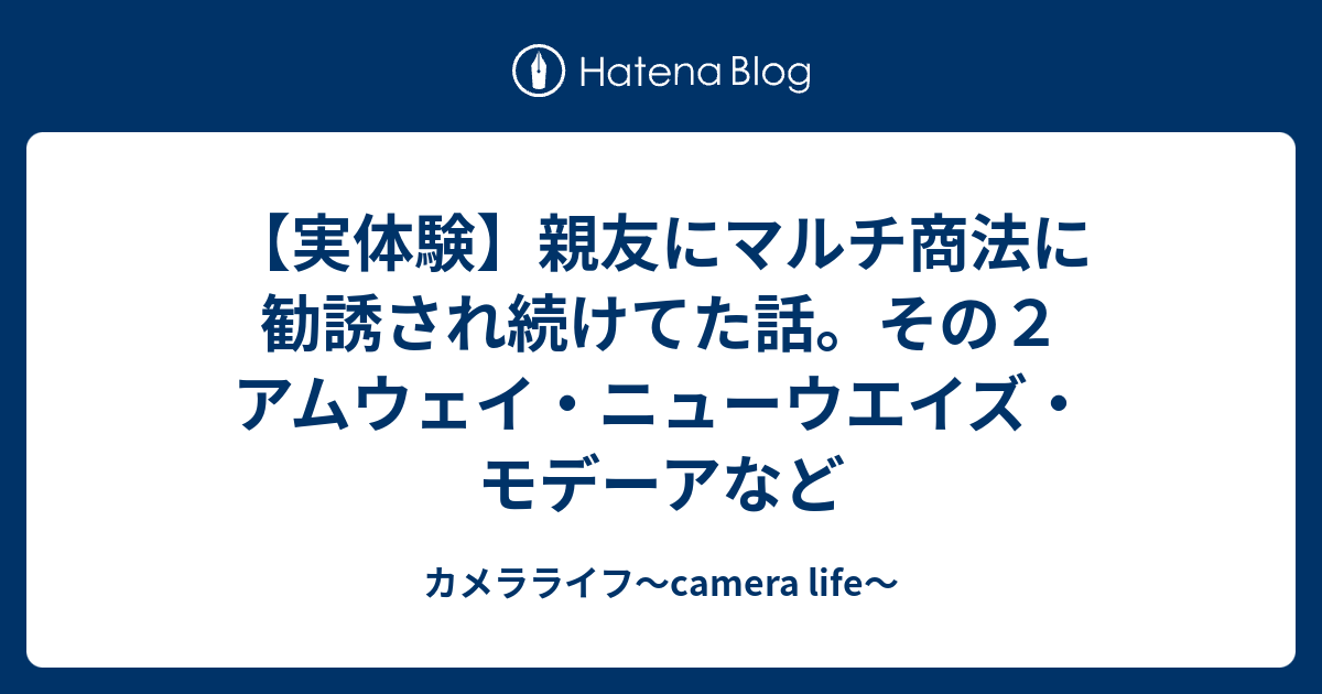 実体験 親友にマルチ商法に勧誘され続けてた話 その２ アムウェイ ニューウエイズ モデーアなど カメラライフ Camera Life