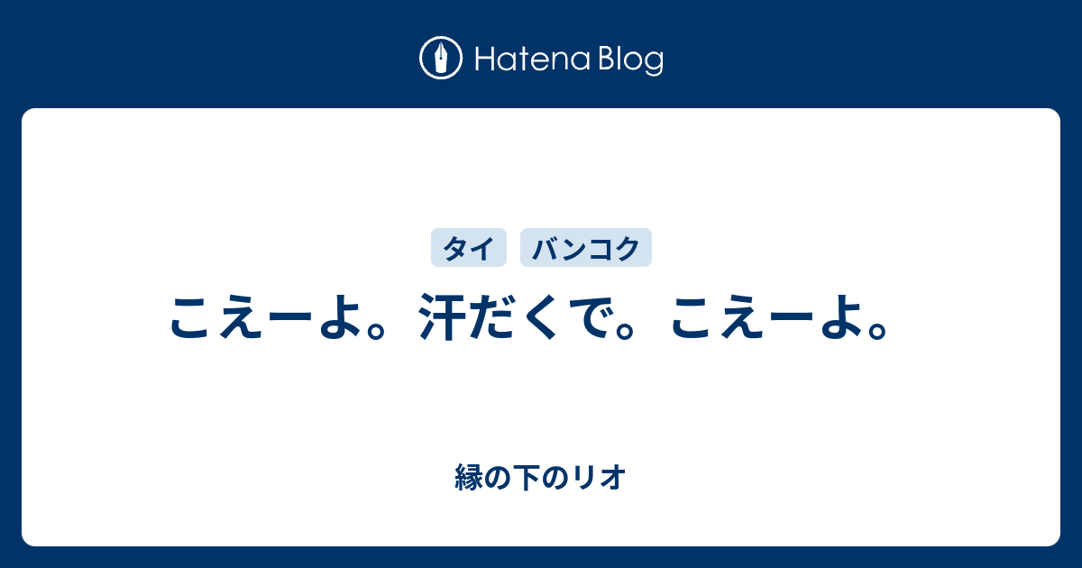 こえーよ 汗だくで こえーよ 縁の下のリオ