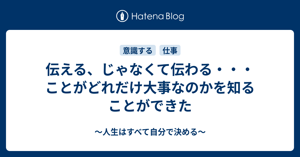 伝える、じゃなくて伝わる・・・ことがどれだけ大事なのかを知ることができた - ～人生はすべて自分で決める～