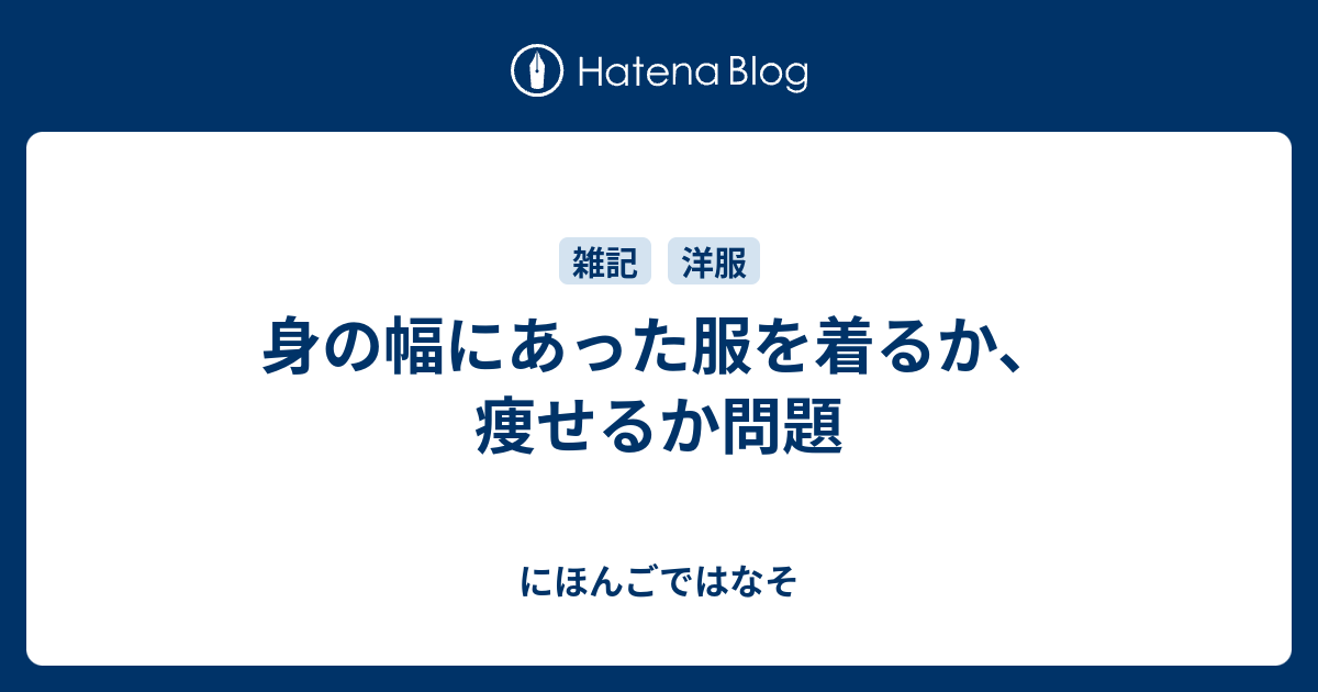 身の幅にあった服を着るか 痩せるか問題 にほんごではなそ