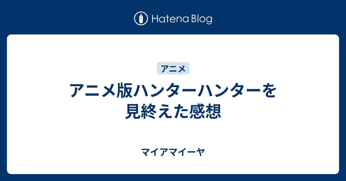 アニメ版ハンターハンターを見終えた感想 マイアマイーヤ