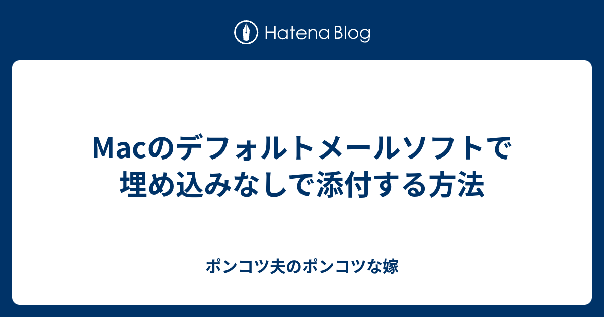 Macのデフォルトメールソフトで埋め込みなしで添付する方法 ポンコツ夫のポンコツな嫁