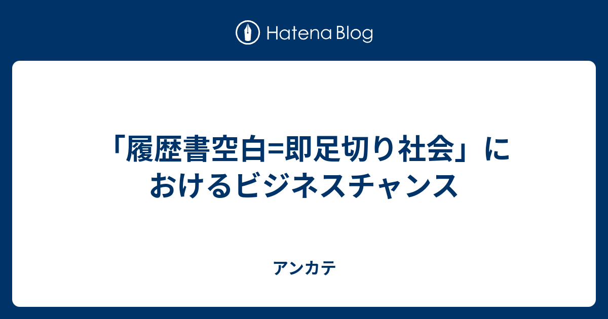 履歴書空白 即足切り社会 におけるビジネスチャンス アンカテ