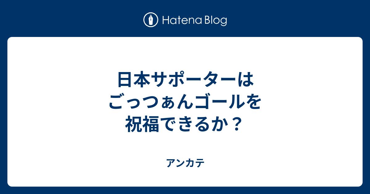 日本サポーターはごっつぁんゴールを祝福できるか アンカテ