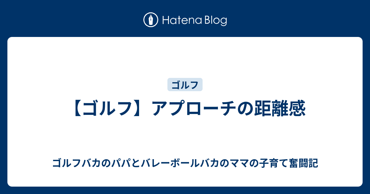 ゴルフ アプローチの距離感 ゴルフバカのパパとバレーボールバカのママの子育て奮闘記