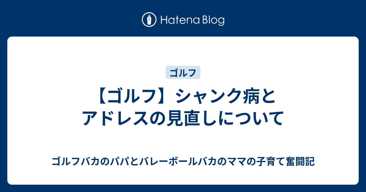 ゴルフ シャンク病とアドレスの見直しについて ゴルフバカのパパとバレーボールバカのママの子育て奮闘記