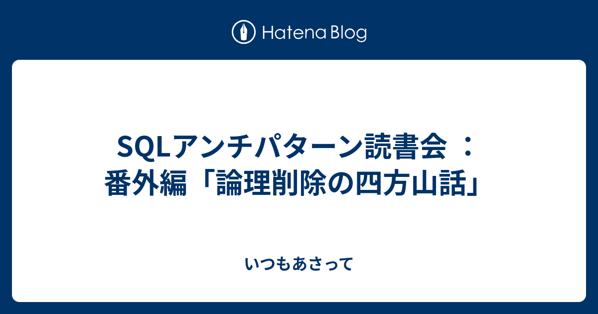 Sqlアンチパターン読書会 番外編 論理削除の四方山話 いつもあさって