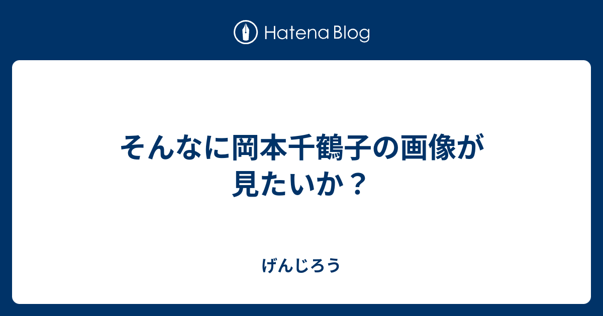 そんなに岡本千鶴子の画像が見たいか げんじろう
