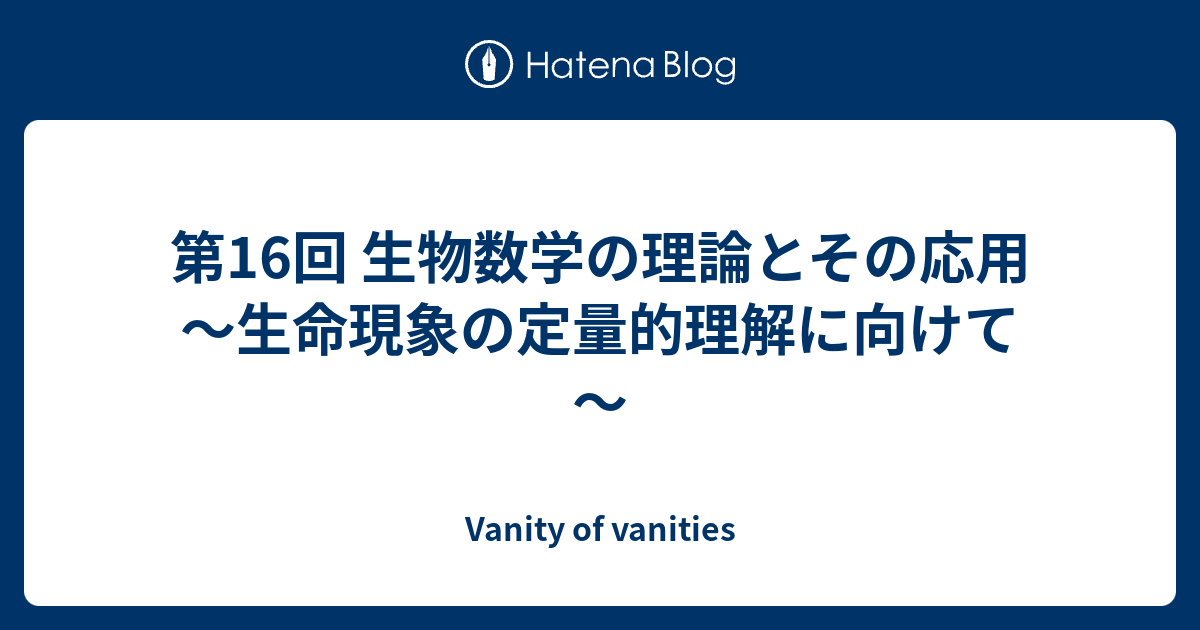 Vanity of vanities  第16回 生物数学の理論とその応用 ～生命現象の定量的理解に向けて～