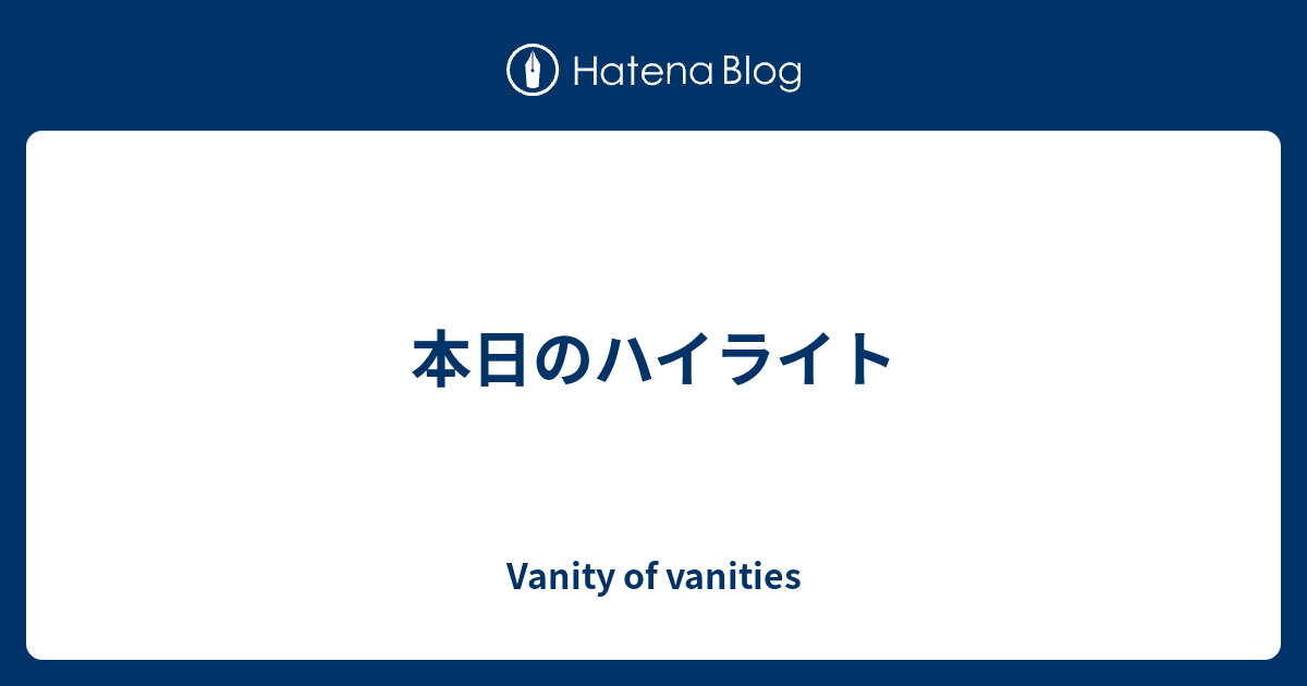 本日のハイライト Vanity Of Vanities