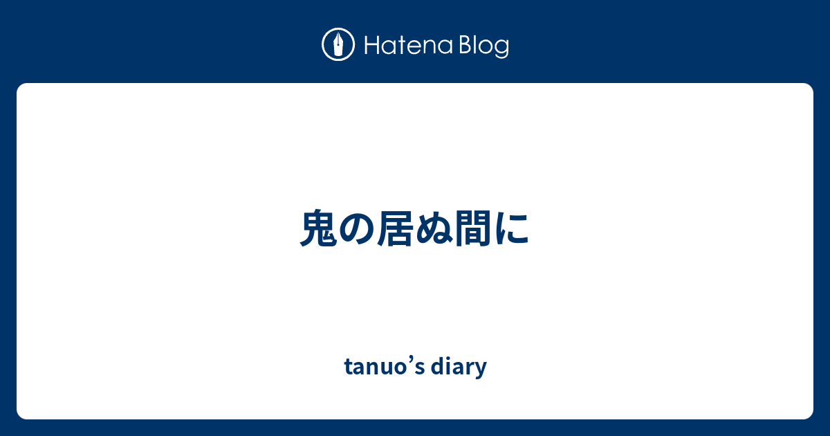 鬼の居ぬ間に Tanuos Diary