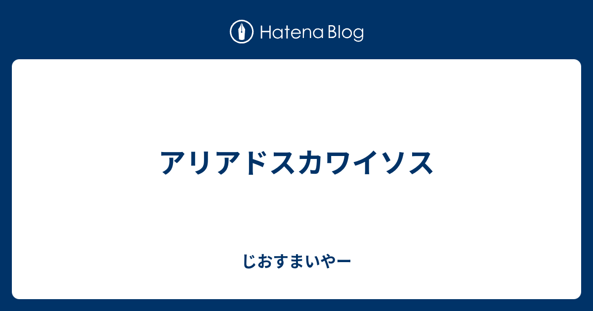 アリアドスカワイソス じおすまいやー