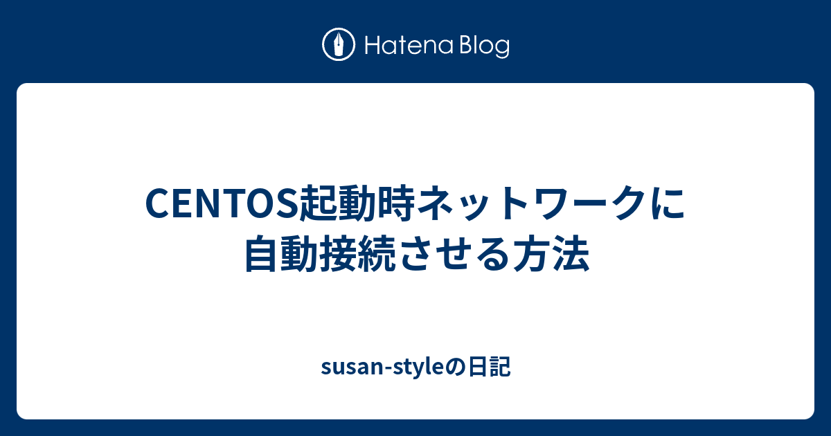 Centos起動時ネットワークに自動接続させる方法 Susan Styleの日記