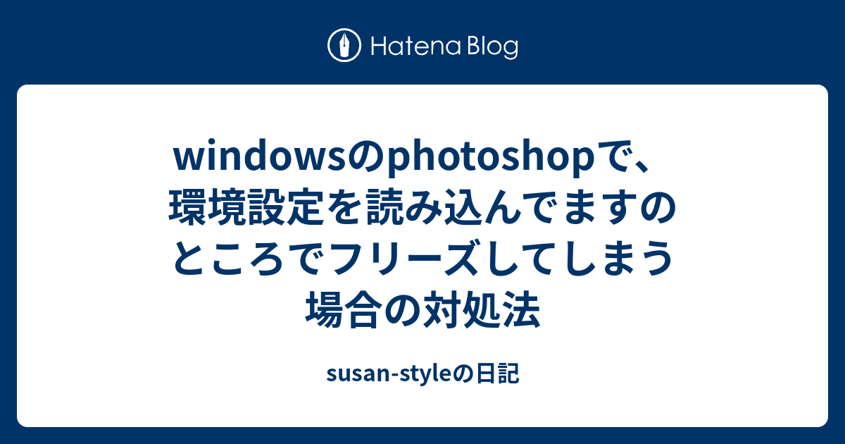Windowsのphotoshopで 環境設定を読み込んでますのところでフリーズしてしまう場合の対処法 Susan Styleの日記