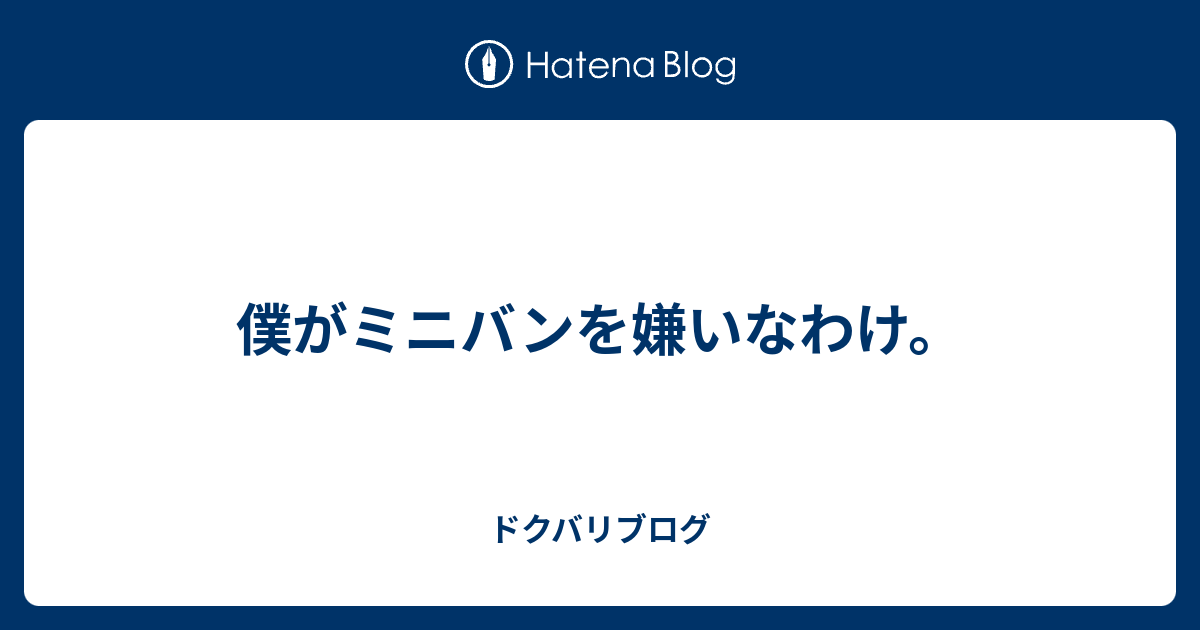 僕がミニバンを嫌いなわけ ドクバリブログ