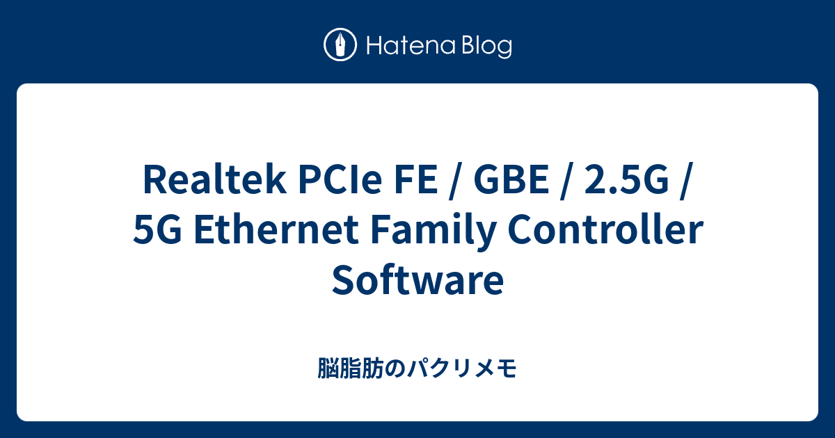 Realtek PCIe FE / GBE / 2.5G / 5G Family Controller Software 脳脂肪のパクリメモ