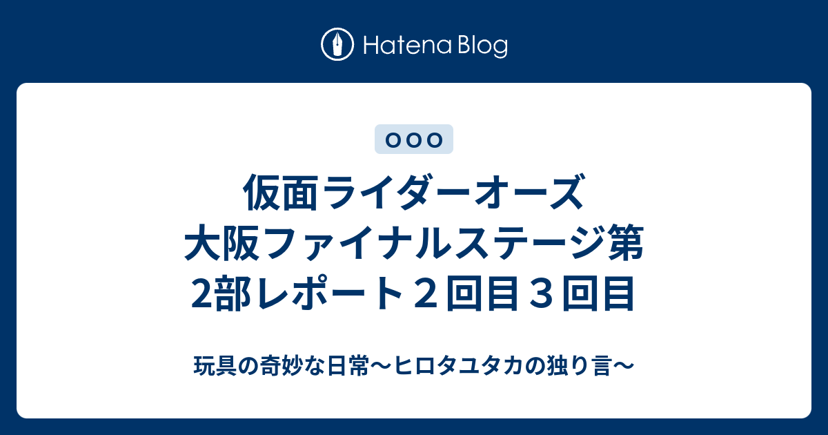 仮面ライダーオーズ 大阪ファイナルステージ第2部レポート２回目３回目 玩具の奇妙な日常 ヒロタユタカの独り言