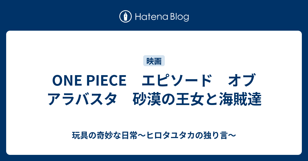 One Piece エピソード オブ アラバスタ 砂漠の王女と海賊達 玩具の奇妙な日常 ヒロタユタカの独り言