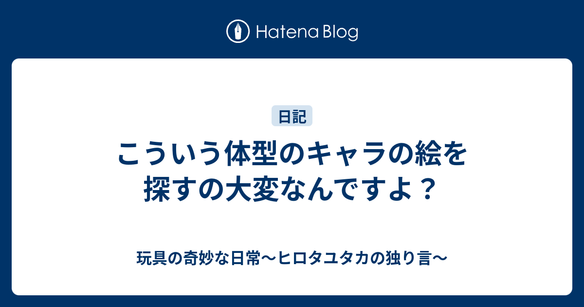 こういう体型のキャラの絵を探すの大変なんですよ 玩具の奇妙な日常 ヒロタユタカの独り言