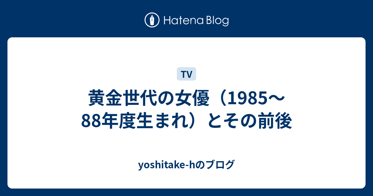 黄金世代の女優 1985 年度生まれ とその前後 Yoshitake Hのブログ