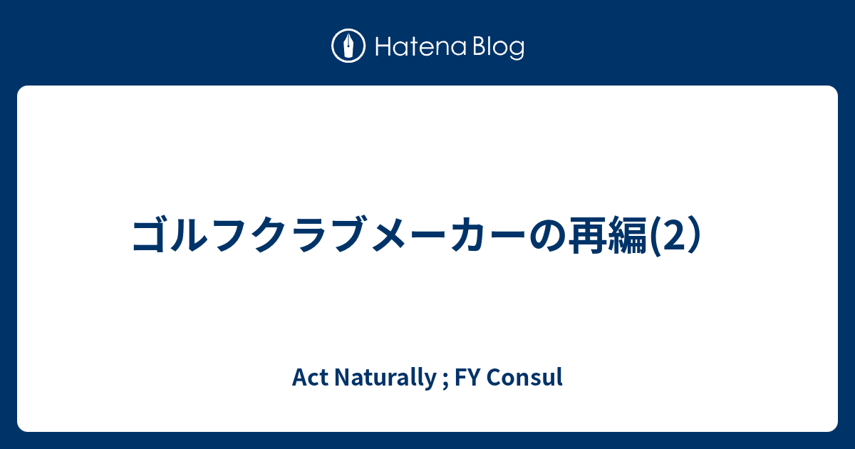 ゴルフクラブメーカーの再編 2 Act Naturally Fy Consul