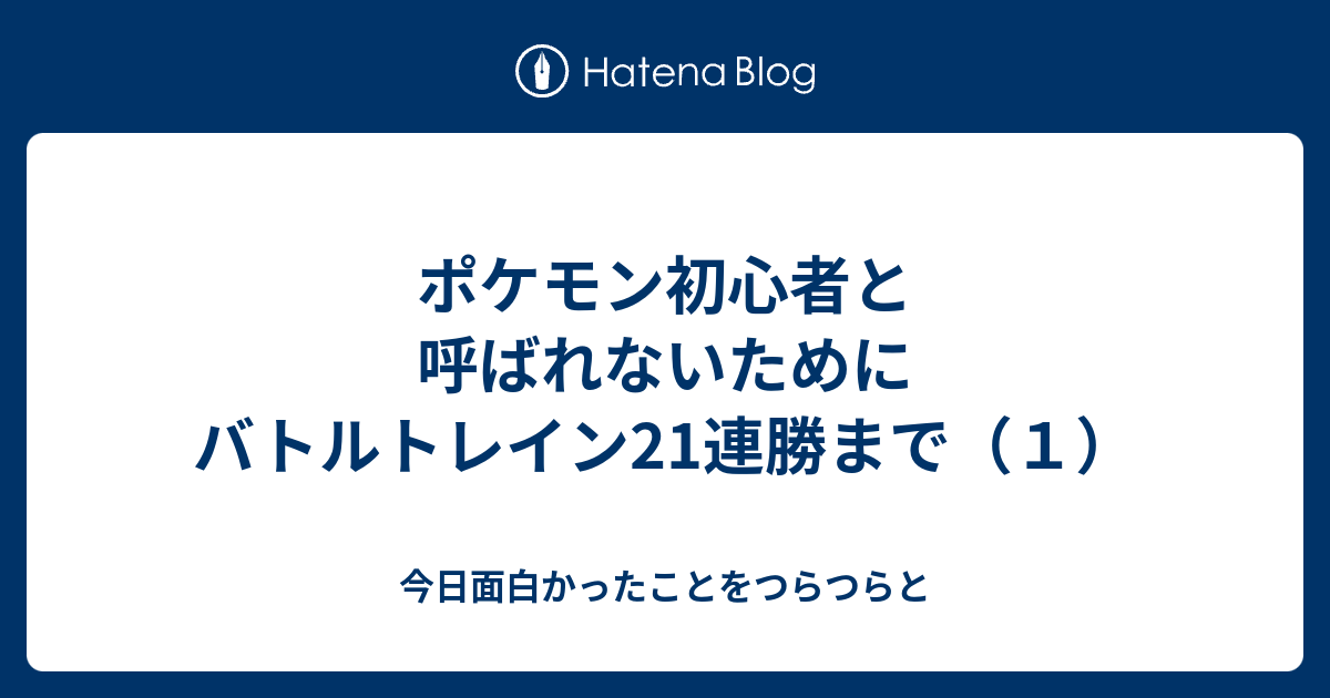 ポケモン初心者と呼ばれないために バトルトレイン21連勝まで １ 今日面白かったことをつらつらと