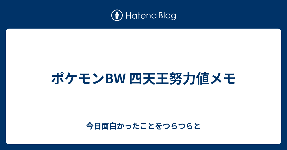 ポケモンbw 四天王努力値メモ 今日面白かったことをつらつらと