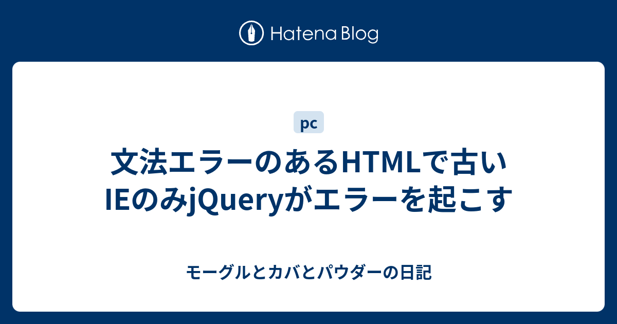 文法エラーのあるhtmlで古いieのみjqueryがエラーを起こす モーグルとカバとパウダーの日記