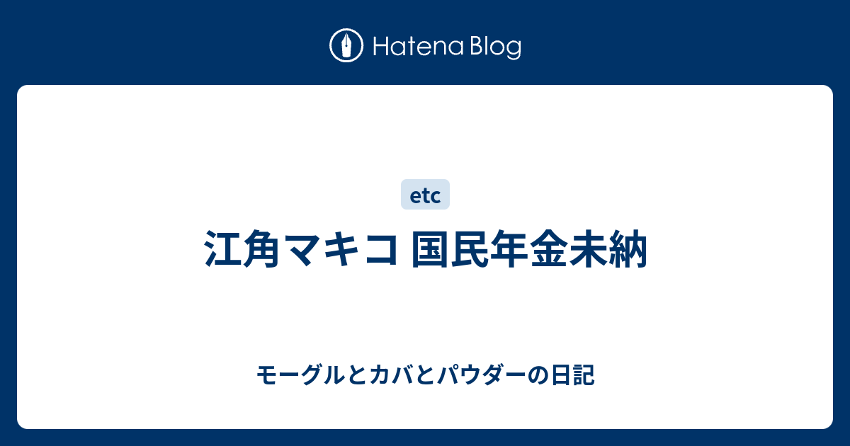 江角マキコ 国民年金未納 モーグルとカバとパウダーの日記