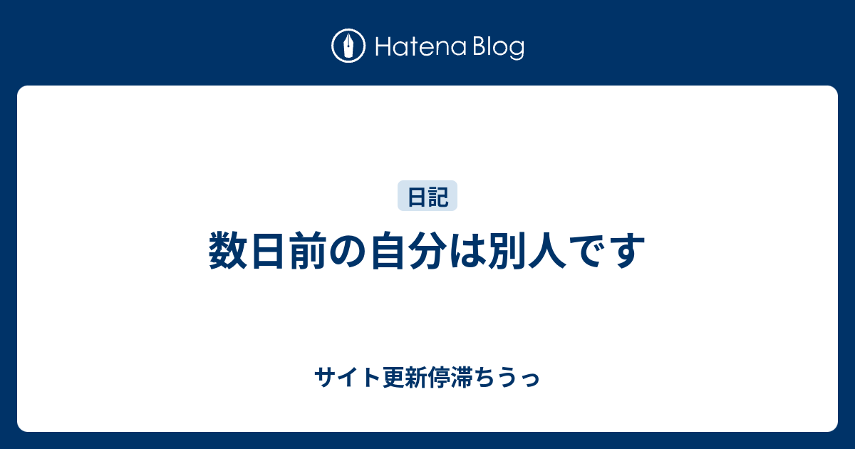 数日前の自分は別人です - サイト更新停滞ちうっ
