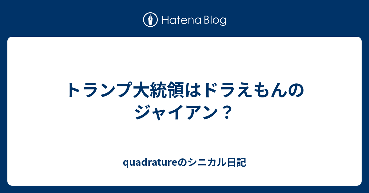 トランプ大統領はドラえもんのジャイアン Quadratureのシニカル日記