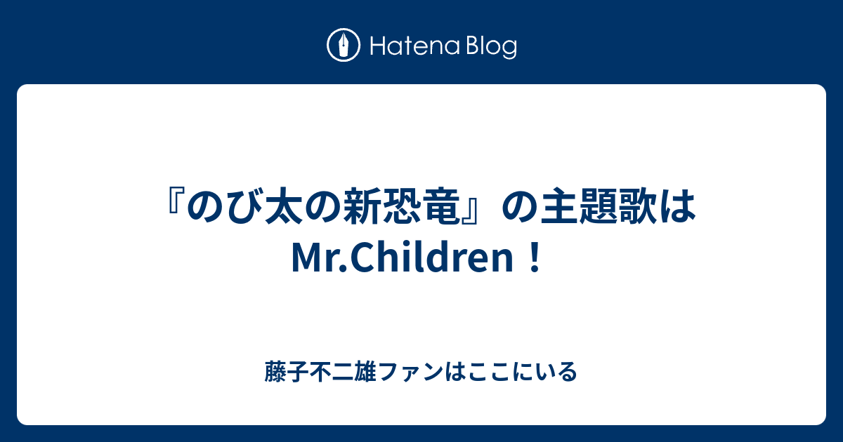 のび太の新恐竜 の主題歌はmr Children 藤子不二雄ファンはここにいる