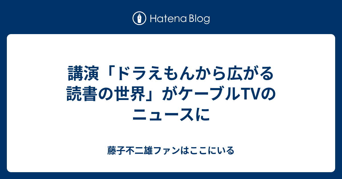 講演 ドラえもんから広がる読書の世界 がケーブルtvのニュースに 藤子不二雄ファンはここにいる