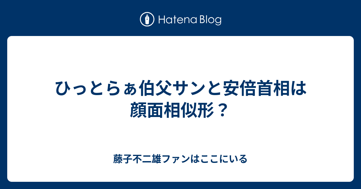 ひっとらぁ伯父サンと安倍首相は顔面相似形 藤子不二雄ファンはここにいる