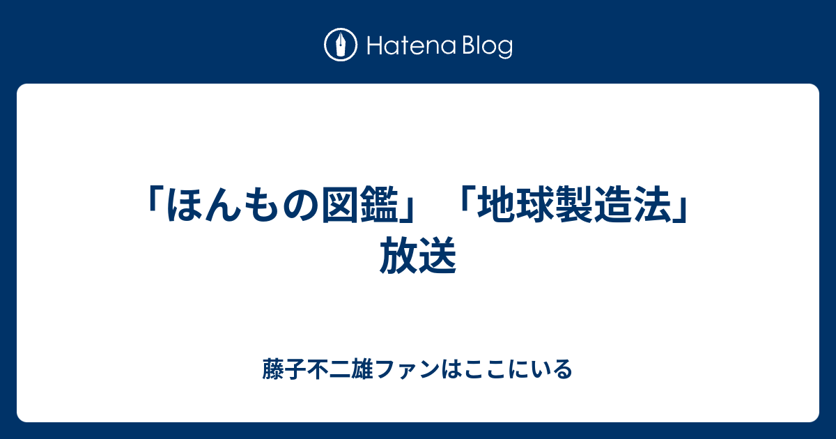 ほんもの図鑑 地球製造法 放送 藤子不二雄ファンはここにいる
