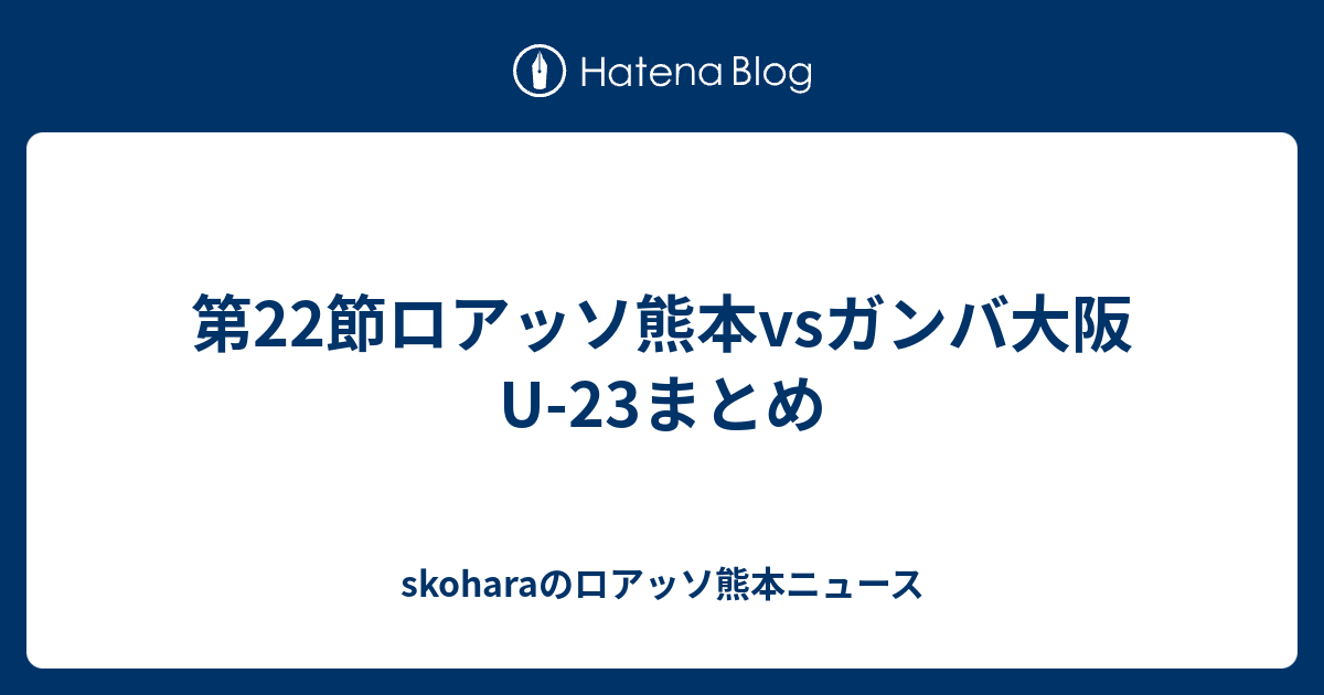 第22節ロアッソ熊本vsガンバ大阪u 23まとめ Skoharaのロアッソ熊本ニュース