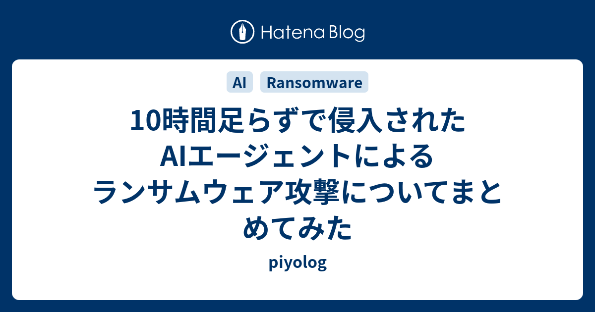 10時間足らずで侵入されたAIエージェントによるランサムウェア攻撃についてまとめてみた - piyolog