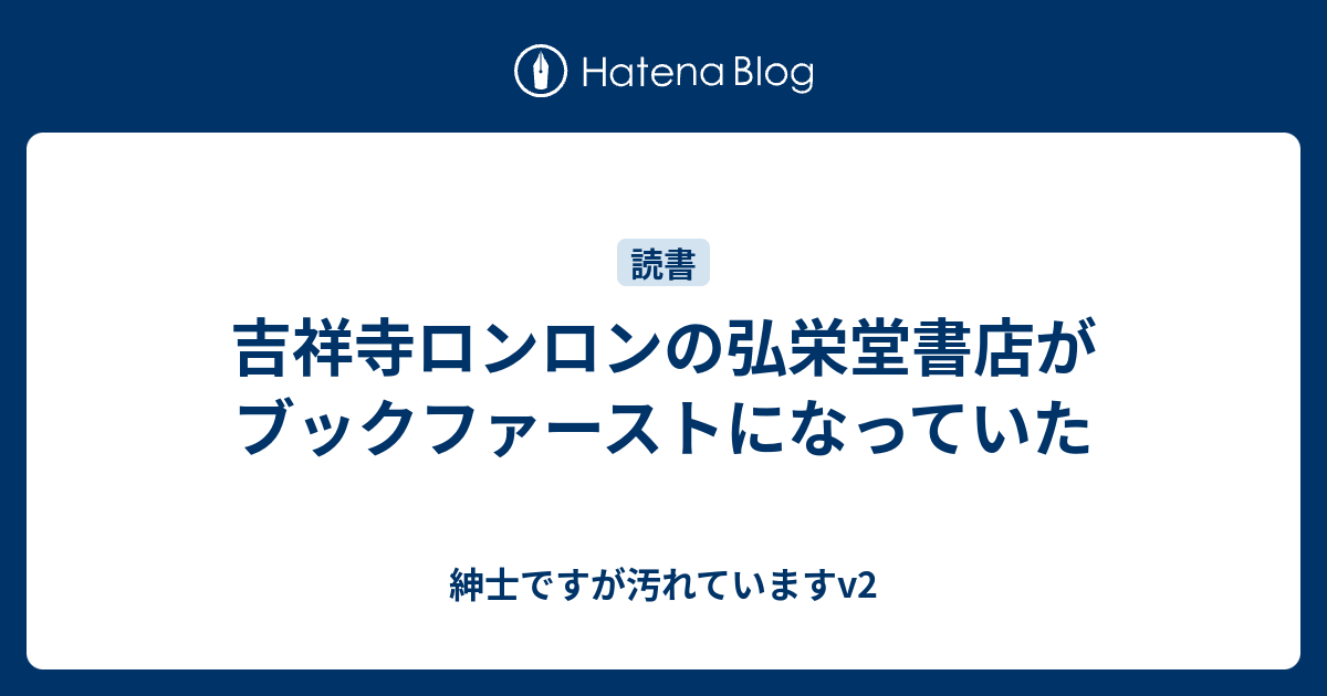 吉祥寺ロンロンの弘栄堂書店がブックファーストになっていた 紳士ですが汚れていますv2