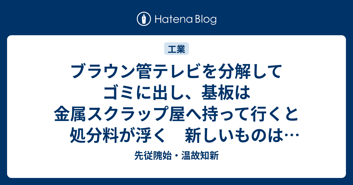 ブラウン管テレビを分解してゴミに出し 基板は金属スクラップ屋へ持って行くと処分料が浮く 新しいものは分解しなくても買い取りもある 先従隗始 温故知新